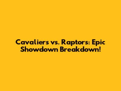 Cavaliers vs. Raptors: Epic Showdown Breakdown!