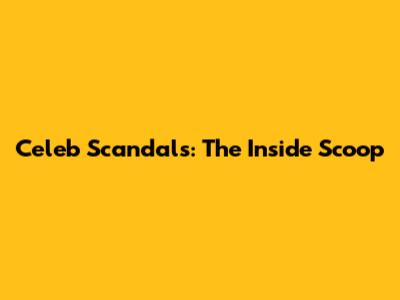 Celeb Scandals: The Inside Scoop