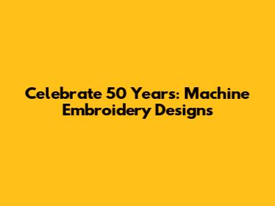 Celebrate 50 Years: Machine Embroidery Designs