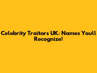 Celebrity Traitors UK: Names You'll Recognize!