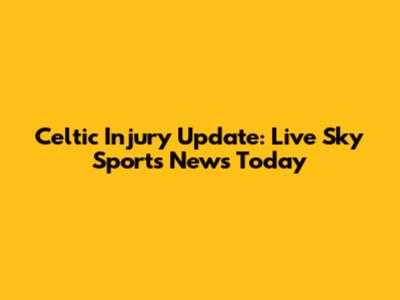 Celtic Injury Update: Live Sky Sports News Today