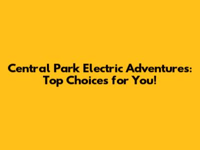 Central Park Electric Adventures: Top Choices for You!