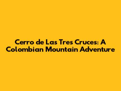 Cerro de Las Tres Cruces: A Colombian Mountain Adventure