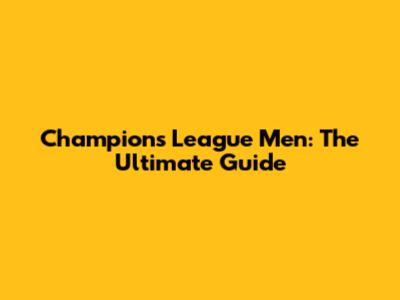 Champions League Men: The Ultimate Guide