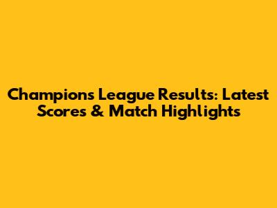 Champions League Results: Latest Scores & Match Highlights