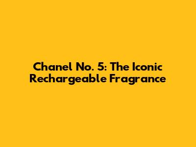 Chanel No. 5: The Iconic Rechargeable Fragrance