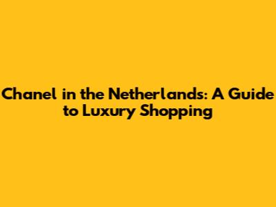 Chanel in the Netherlands: A Guide to Luxury Shopping