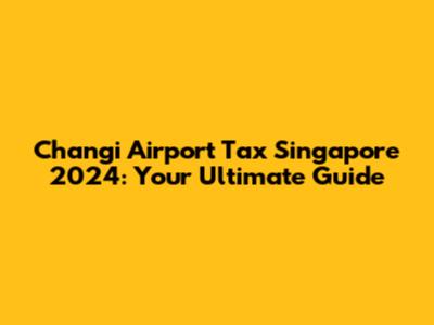 Changi Airport Tax Singapore 2024: Your Ultimate Guide