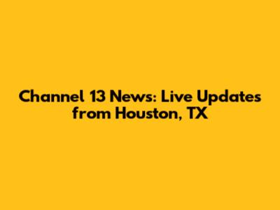 Channel 13 News: Live Updates from Houston, TX