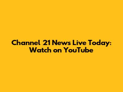 Channel 21 News Live Today: Watch on YouTube