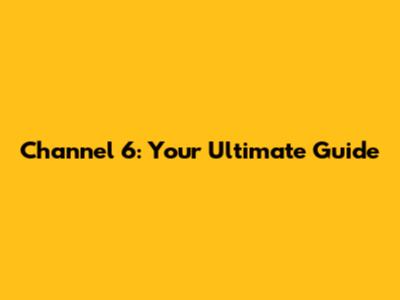 Channel 6: Your Ultimate Guide