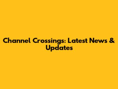 Channel Crossings: Latest News & Updates