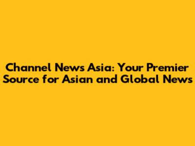 Channel News Asia: Your Premier Source for Asian and Global News