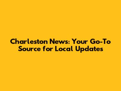 Charleston News: Your Go-To Source for Local Updates