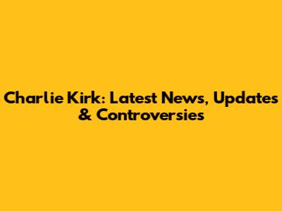 Charlie Kirk: Latest News, Updates & Controversies