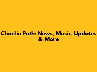 Charlie Puth: News, Music, Updates & More