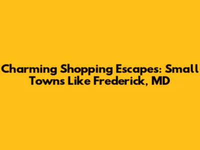 Charming Shopping Escapes: Small Towns Like Frederick, MD