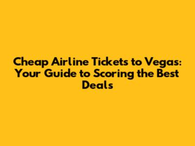 Cheap Airline Tickets to Vegas: Your Guide to Scoring the Best Deals