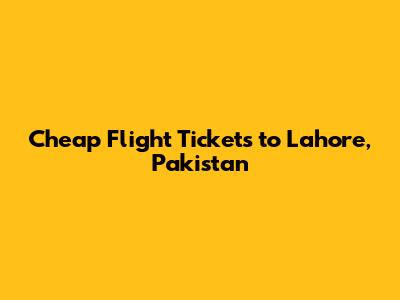 Cheap Flight Tickets to Lahore, Pakistan