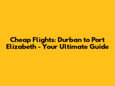 Cheap Flights: Durban to Port Elizabeth - Your Ultimate Guide