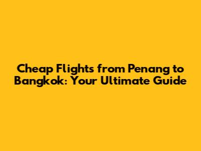 Cheap Flights from Penang to Bangkok: Your Ultimate Guide