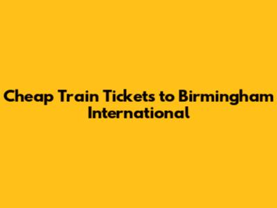 Cheap Train Tickets to Birmingham International