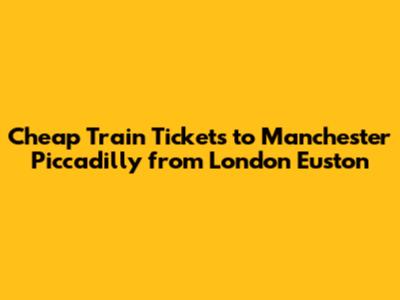 Cheap Train Tickets to Manchester Piccadilly from London Euston