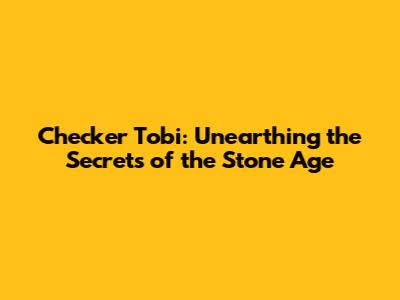 Checker Tobi: Unearthing the Secrets of the Stone Age