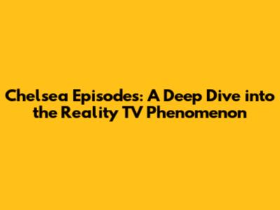 Chelsea Episodes: A Deep Dive into the Reality TV Phenomenon