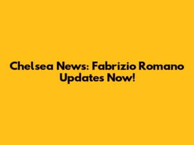 Chelsea News: Fabrizio Romano Updates Now!