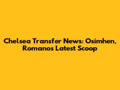 Chelsea Transfer News: Osimhen, Romano's Latest Scoop