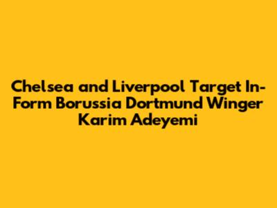 Chelsea and Liverpool Target In-Form Borussia Dortmund Winger Karim Adeyemi