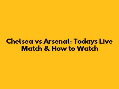 Chelsea vs Arsenal: Today's Live Match & How to Watch