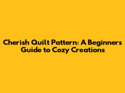 Cherish Quilt Pattern: A Beginner's Guide to Cozy Creations