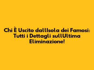 Chi È Uscito dall'Isola dei Famosi: Tutti i Dettagli sull'Ultima Eliminazione!