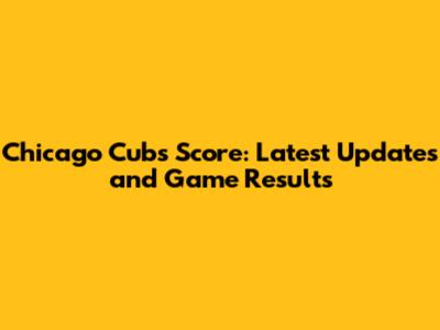 Chicago Cubs Score: Latest Updates and Game Results