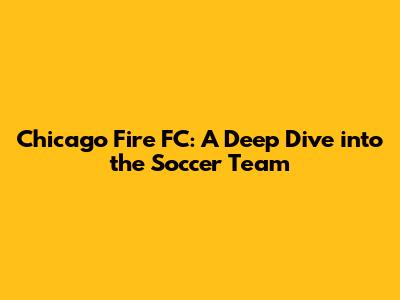 Chicago Fire FC: A Deep Dive into the Soccer Team