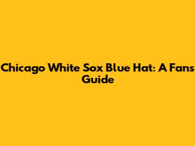 Chicago White Sox Blue Hat: A Fan's Guide