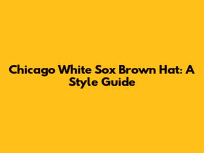 Chicago White Sox Brown Hat: A Style Guide