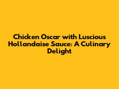 Chicken Oscar with Luscious Hollandaise Sauce: A Culinary Delight