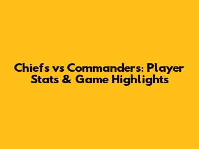Chiefs vs Commanders: Player Stats & Game Highlights