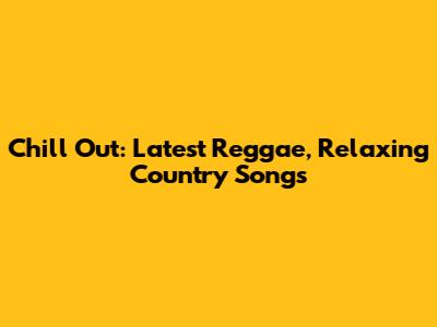 Chill Out: Latest Reggae, Relaxing Country Songs