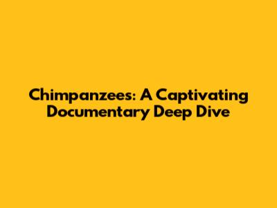 Chimpanzees: A Captivating Documentary Deep Dive