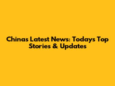 China's Latest News: Today's Top Stories & Updates