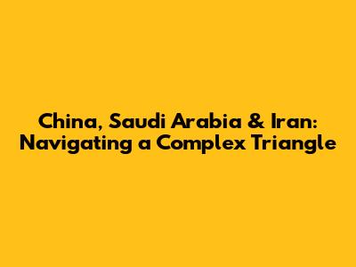 China, Saudi Arabia & Iran: Navigating a Complex Triangle