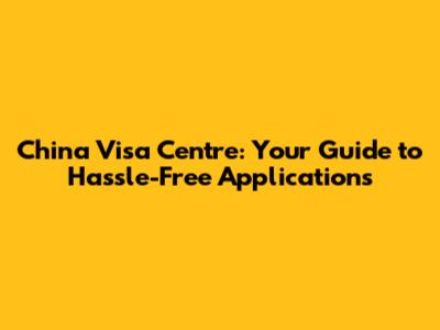 China Visa Centre: Your Guide to Hassle-Free Applications