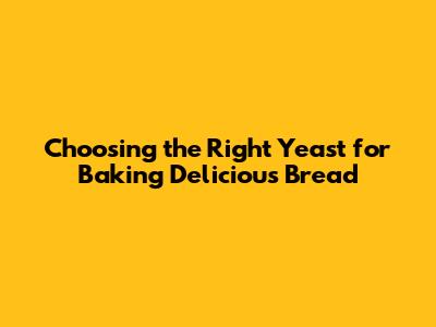 Choosing the Right Yeast for Baking Delicious Bread