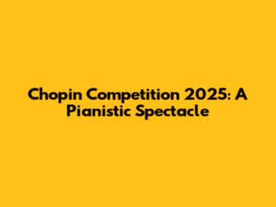 Chopin Competition 2025: A Pianistic Spectacle