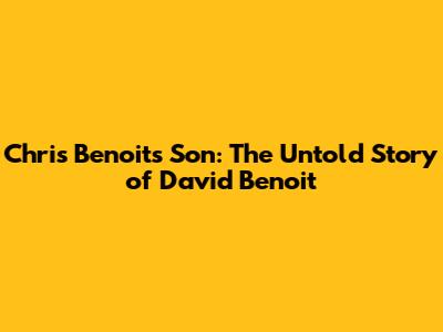 Chris Benoit's Son: The Untold Story of David Benoit