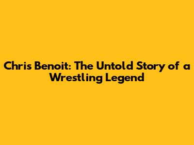 Chris Benoit: The Untold Story of a Wrestling Legend